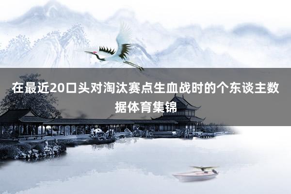 在最近20口头对淘汰赛点生血战时的个东谈主数据体育集锦