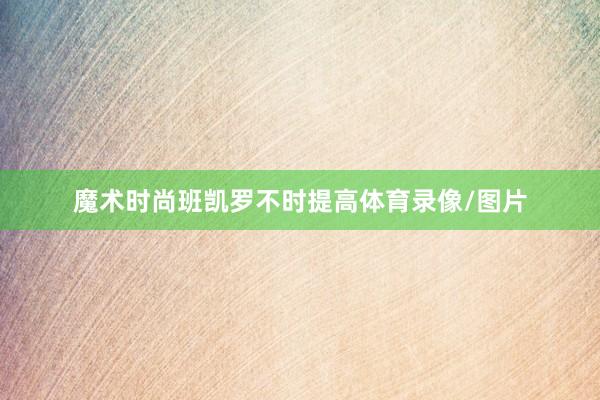 魔术时尚班凯罗不时提高体育录像/图片