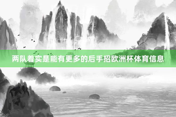 两队着实是能有更多的后手招欧洲杯体育信息