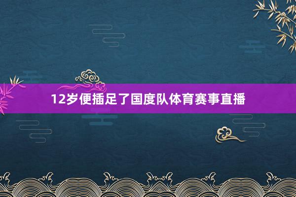 12岁便插足了国度队体育赛事直播