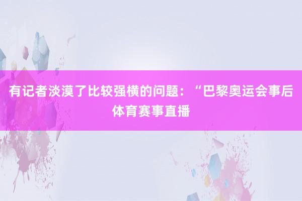有记者淡漠了比较强横的问题：“巴黎奥运会事后体育赛事直播