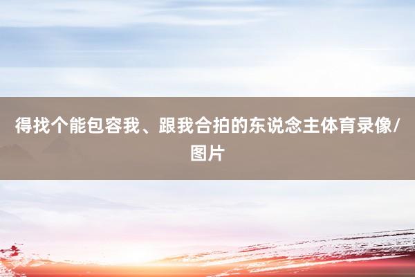 得找个能包容我、跟我合拍的东说念主体育录像/图片