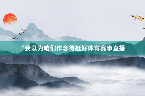 “我以为咱们作念得挺好体育赛事直播