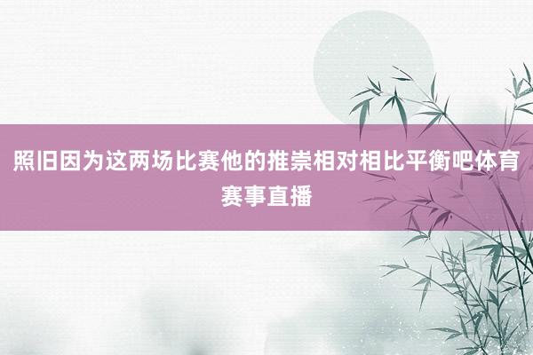 照旧因为这两场比赛他的推崇相对相比平衡吧体育赛事直播
