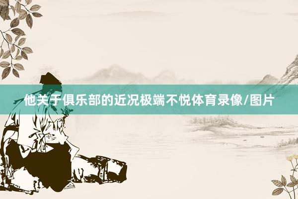 他关于俱乐部的近况极端不悦体育录像/图片