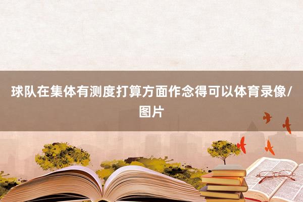 球队在集体有测度打算方面作念得可以体育录像/图片