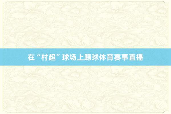在“村超”球场上踢球体育赛事直播