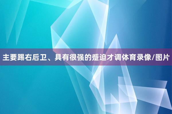 主要踢右后卫、具有很强的蹙迫才调体育录像/图片