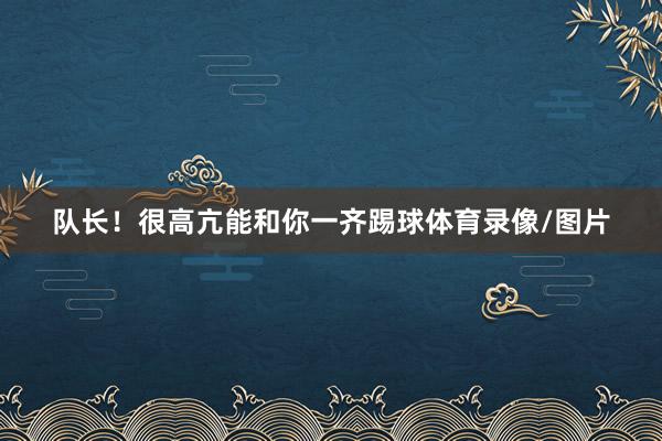 队长！很高亢能和你一齐踢球体育录像/图片