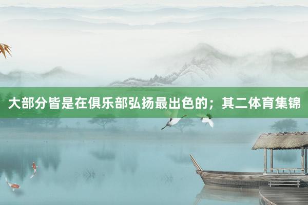 大部分皆是在俱乐部弘扬最出色的；其二体育集锦
