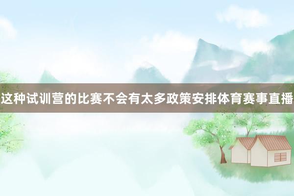 这种试训营的比赛不会有太多政策安排体育赛事直播