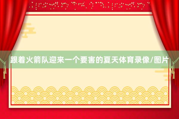 跟着火箭队迎来一个要害的夏天体育录像/图片