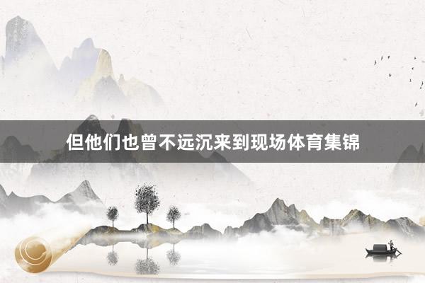但他们也曾不远沉来到现场体育集锦