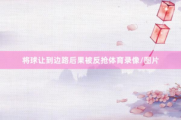 将球让到边路后果被反抢体育录像/图片