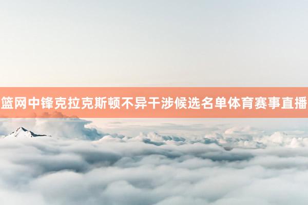 篮网中锋克拉克斯顿不异干涉候选名单体育赛事直播