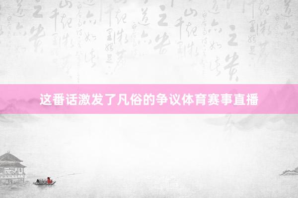 这番话激发了凡俗的争议体育赛事直播