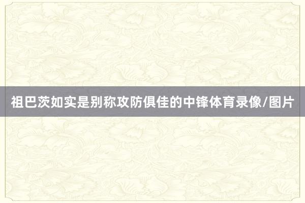 祖巴茨如实是别称攻防俱佳的中锋体育录像/图片