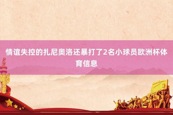 情谊失控的扎尼奥洛还暴打了2名小球员欧洲杯体育信息