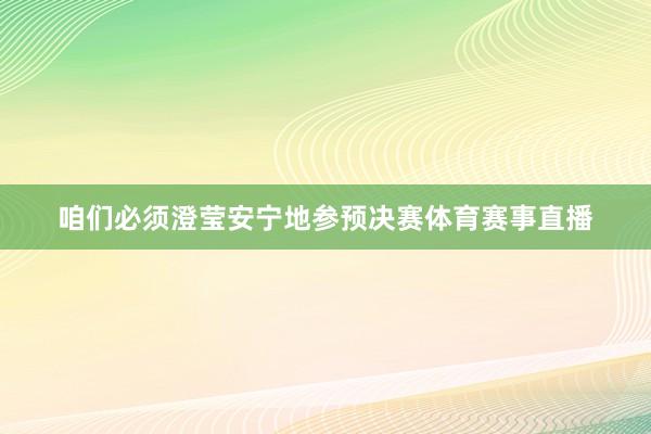咱们必须澄莹安宁地参预决赛体育赛事直播