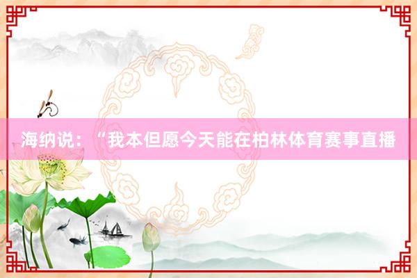 海纳说：“我本但愿今天能在柏林体育赛事直播
