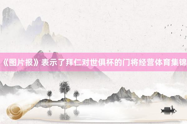 《图片报》表示了拜仁对世俱杯的门将经营体育集锦