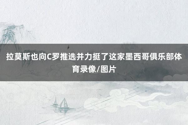 拉莫斯也向C罗推选并力挺了这家墨西哥俱乐部体育录像/图片