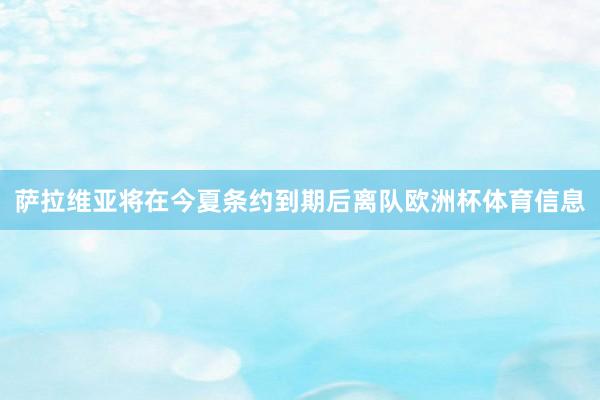 萨拉维亚将在今夏条约到期后离队欧洲杯体育信息