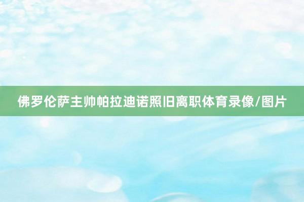 佛罗伦萨主帅帕拉迪诺照旧离职体育录像/图片