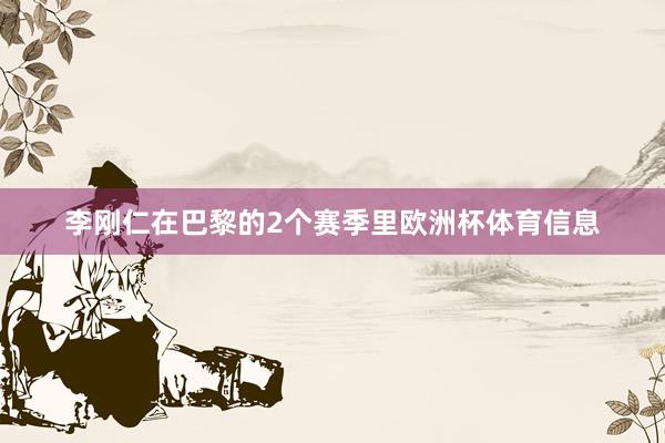 李刚仁在巴黎的2个赛季里欧洲杯体育信息