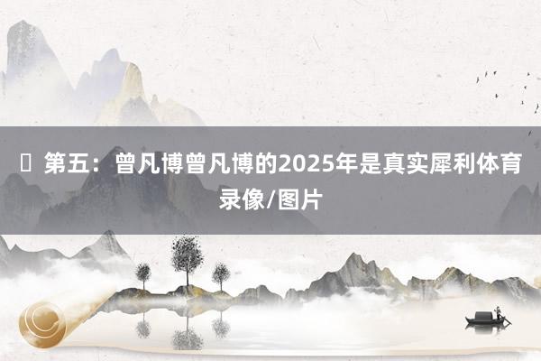 ‬第五：曾凡博曾凡博的2025年是真实犀利体育录像/图片