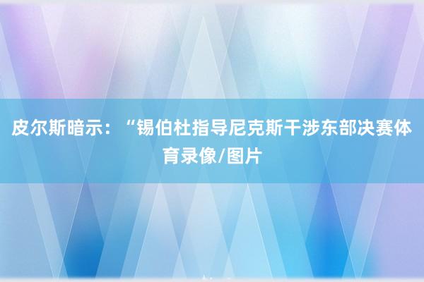 皮尔斯暗示：“锡伯杜指导尼克斯干涉东部决赛体育录像/图片