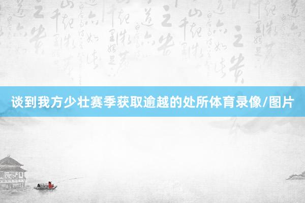 谈到我方少壮赛季获取逾越的处所体育录像/图片