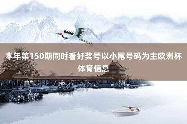 本年第150期同时看好奖号以小尾号码为主欧洲杯体育信息