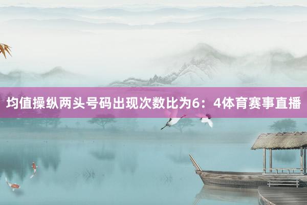 均值操纵两头号码出现次数比为6：4体育赛事直播