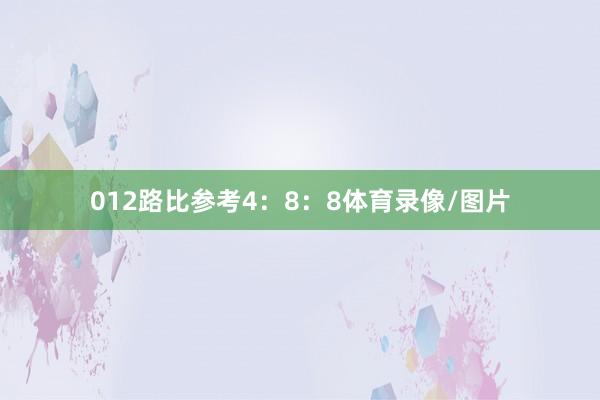 012路比参考4：8：8体育录像/图片