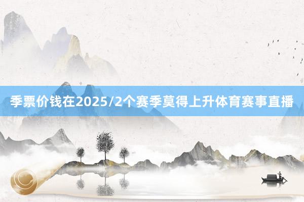 季票价钱在2025/2个赛季莫得上升体育赛事直播