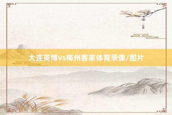 大连英博vs梅州客家体育录像/图片