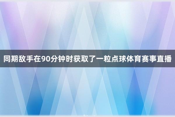 同期敌手在90分钟时获取了一粒点球体育赛事直播