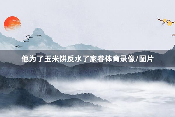 他为了玉米饼反水了家眷体育录像/图片