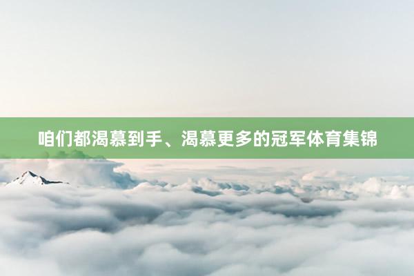 咱们都渴慕到手、渴慕更多的冠军体育集锦