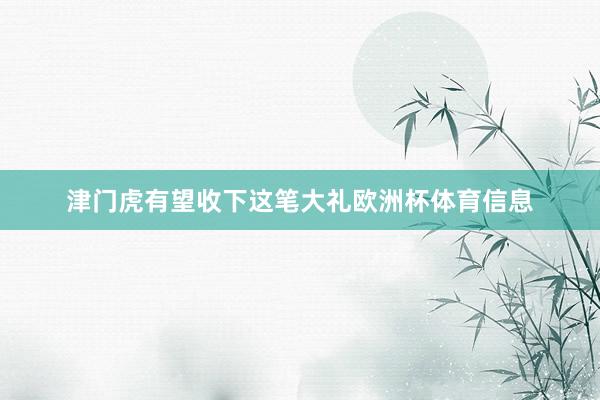 津门虎有望收下这笔大礼欧洲杯体育信息
