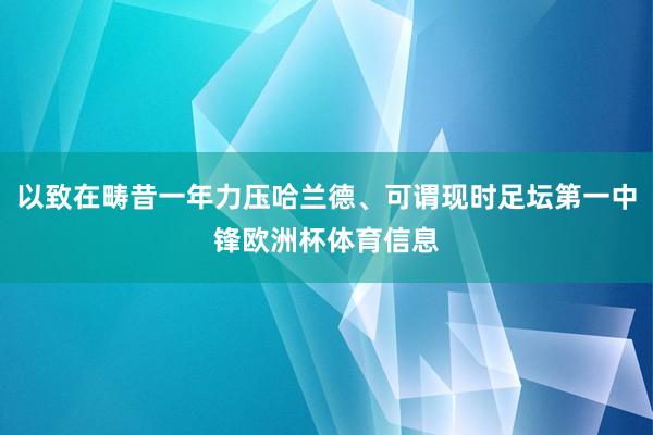 以致在畴昔一年力压哈兰德、可谓现时足坛第一中锋欧洲杯体育信息