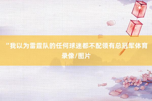 “我以为雷霆队的任何球迷都不配领有总冠军体育录像/图片