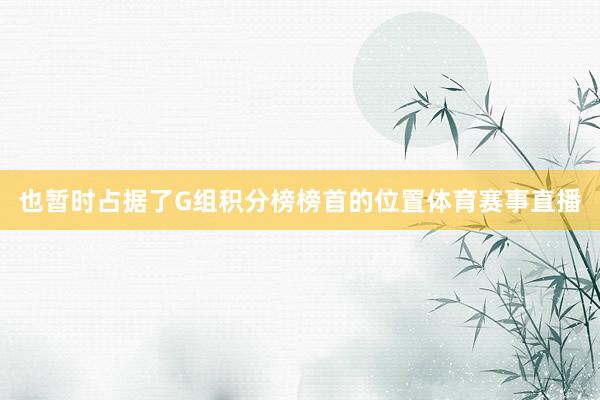 也暂时占据了G组积分榜榜首的位置体育赛事直播