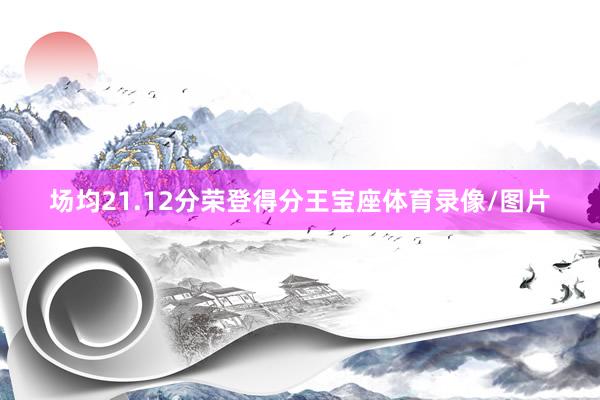 场均21.12分荣登得分王宝座体育录像/图片