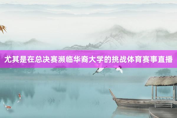 尤其是在总决赛濒临华裔大学的挑战体育赛事直播