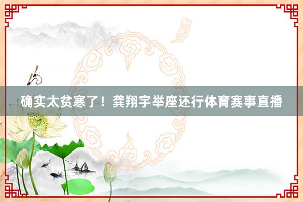 确实太贫寒了！龚翔宇举座还行体育赛事直播