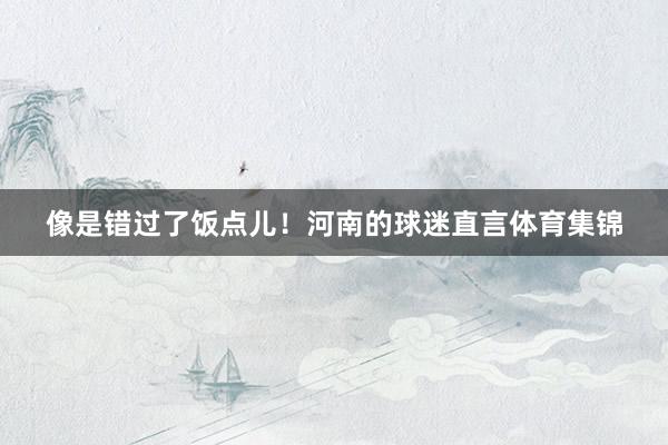 像是错过了饭点儿！河南的球迷直言体育集锦