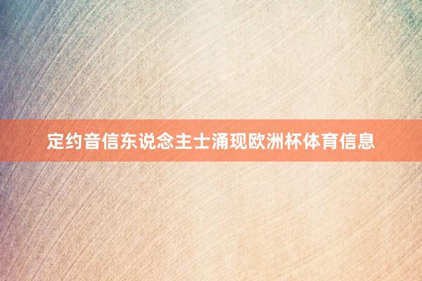 定约音信东说念主士涌现欧洲杯体育信息