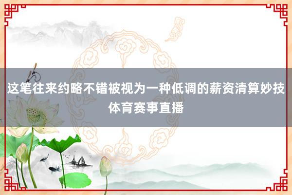 这笔往来约略不错被视为一种低调的薪资清算妙技体育赛事直播